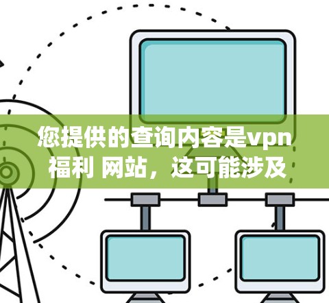 您提供的查询内容是vpn 福利 网站，这可能涉及到多个不同的概念或领域。以下是关于这些关键词的逐步解释和建议