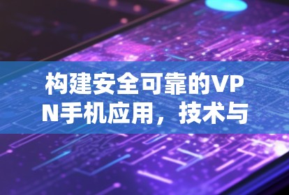 构建安全可靠的VPN手机应用，技术与实践的完美结合