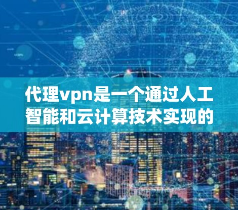 代理vpn是一个通过人工智能和云计算技术实现的加密访问软件，允许用户通过API访问特定网站或服务。以下是详细的步骤和注意事项
