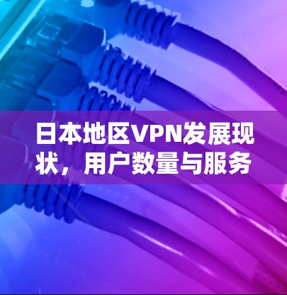 日本地区VPN发展现状,用户数量与服务质量分析 日本地区VPN发展现状,用户数量与服务质量分析