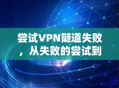 尝试VPN隧道失败，从失败的尝试到安全的保障
