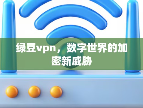 绿豆vpn,数字世界的加密新威胁 绿豆vpn,数字世界的加密新威胁