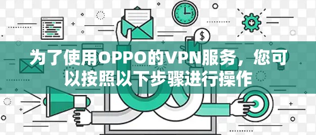 为了使用OPPO的VPN服务,您可以按照以下步骤进行操作 为了使用OPPO的VPN服务,您可以按照以下步骤进行操作