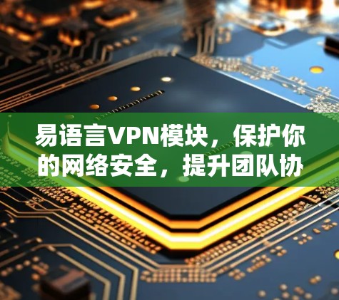 易语言VPN模块，保护你的网络安全，提升团队协作效率