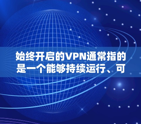 始终开启的VPN通常指的是一个能够持续运行、可靠连接目标服务器的服务，通过多种技术手段确保其安全性。以下是对该概念的详细分析和解释