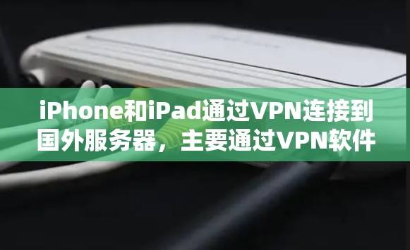 iPhone和iPad通过VPN连接到国外服务器，主要通过VPN软件的API接口实现。以下是详细的步骤和注意事项