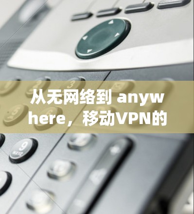 从无网络到 anywhere，移动VPN的未来革命