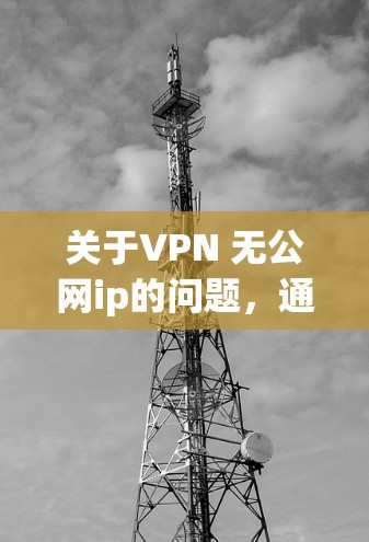 关于VPN 无公网ip的问题，通常指的是在配置VPN服务时遇到的无法连接到服务器或端口配置错误的情况。以下是常见的解决方法