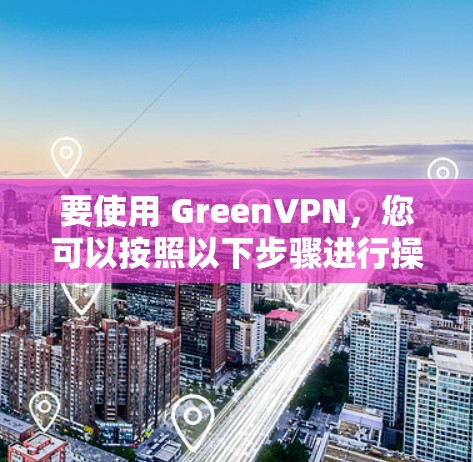 要使用 GreenVPN，您可以按照以下步骤进行操作