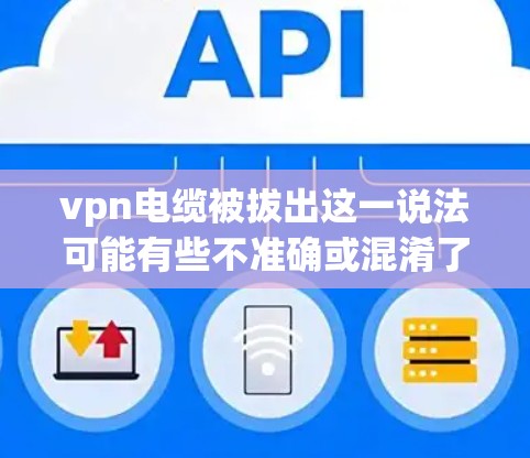vpn电缆被拔出这一说法可能有些不准确或混淆了一些术语。让我来仔细分析一下