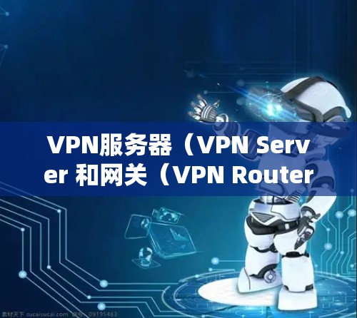 VPN服务器（VPN Server 和网关（VPN Router 是现代网络技术中不可或缺的两个关键组件。它们共同作用于VPN网络中，确保数据的安全传输和高效管理