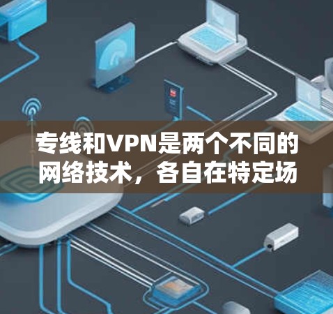 专线和VPN是两个不同的网络技术，各自在特定场景中扮演着不同的角色。以下是对它们的详细分析