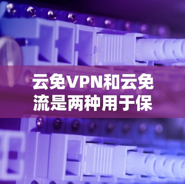 云免VPN和云免流是两种用于保护网络和数据的安全工具，主要区别在于加密技术、安全性、使用场景和技术实现等方面。以下是它们的详细比较