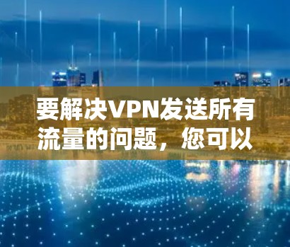 要解决VPN发送所有流量的问题，您可以按照以下步骤进行