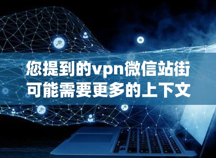 您提到的vpn微信站街可能需要更多的上下文来确定其具体含义。以下是一些可能的解释和建议