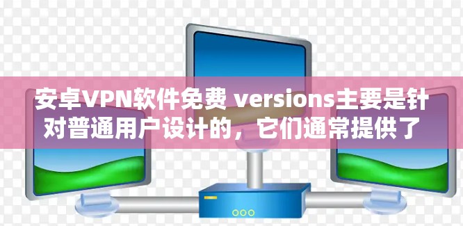 安卓VPN软件免费 versions主要是针对普通用户设计的，它们通常提供了一定的安全性和功能，但并非完全免费。以下是一些常见的免费安卓VPN软件及其特点