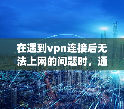在遇到vpn连接后无法上网的问题时，通常可以按照以下步骤进行排查和解决问题