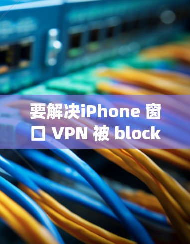 要解决iPhone 窗口 VPN 被 blocking 的问题，可以按照以下步骤进行操作