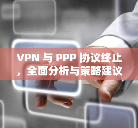 VPN 与 PPP 协议终止，全面分析与策略建议