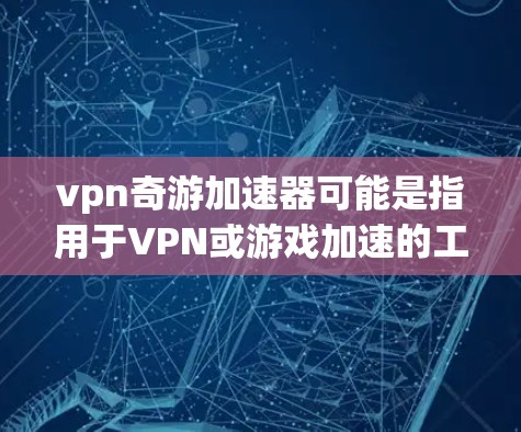 vpn奇游加速器可能是指用于VPN或游戏加速的工具。如果你在使用VPN或在VPN中下载游戏时遇到延迟，可以尝试使用加速器来提升下载速度。以下是关于如何使用VPN游加速器的一些通用步骤和注意事项