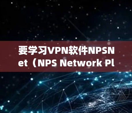 要学习VPN软件NPSNet（NPS Network Planning System）可以按照以下步骤进行