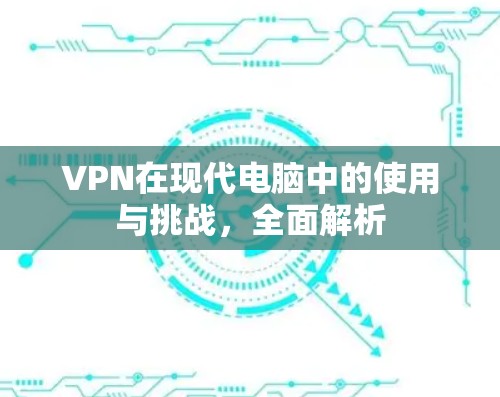 VPN在现代电脑中的使用与挑战，全面解析