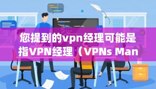 您提到的vpn经理可能是指VPN经理（VPNs Manager）即用于管理VPN连接的工具或软件。VPN经理可以帮助用户管理多个VPN连接，确保安全性和隐私