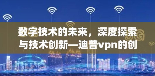 数字技术的未来，深度探索与技术创新—迪普vpn的创新之旅
