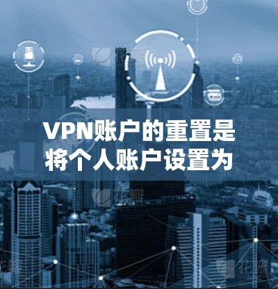 VPN账户的重置是将个人账户设置为VPN账户，通常用于安全访问互联网。重置VPN账户的过程包括