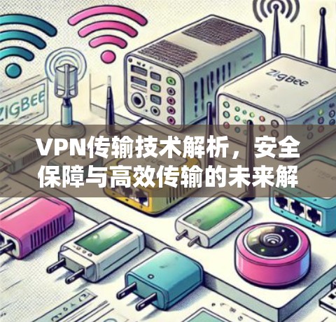 VPN传输技术解析，安全保障与高效传输的未来解决方案
