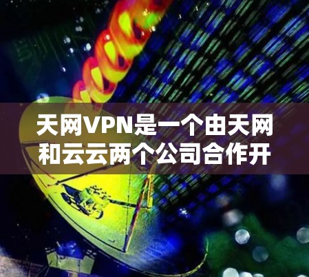 天网VPN是一个由天网和云云两个公司合作开发的 VPN 服务，主要提供VPN功能和云服务。以下是关于天网VPN的详细信息