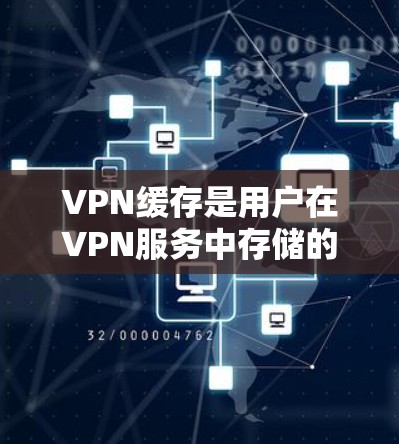 VPN缓存是用户在VPN服务中存储的文件和数据，用于缓存访问请求，从而减少等待时间并提高下载速度。以下是对VPN缓存的详细解答