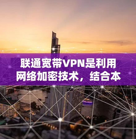 联通宽带VPN是利用网络加密技术，结合本地设备和通信网络，提供数据加密传输和共享功能的网络服务。以下是对该服务的详细介绍