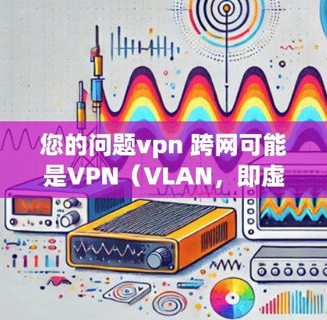 您的问题vpn 跨网可能是VPN（VLAN，即虚拟网络）的误写或输入错误。VPN是指通过网络加密通信来实现虚拟连接的技术，通常用于加密通信、数据流传输、文件传输等。以下是关于VPN的一些基本信息