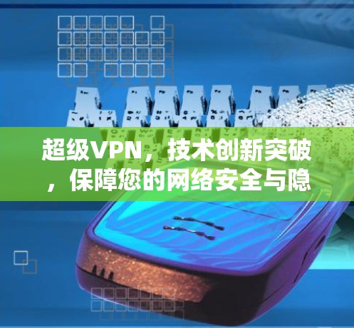 超级VPN，技术创新突破，保障您的网络安全与隐私