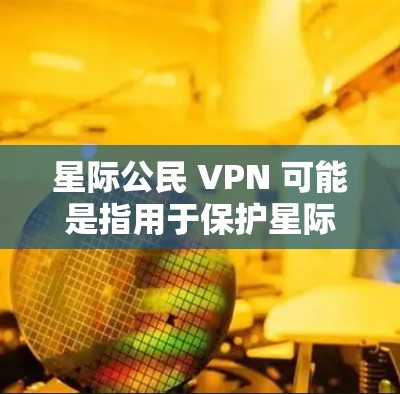 星际公民 VPN 可能是指用于保护星际公民（即太空中的居民或居住在太空中的个人）网络安全的软件或应用程序。这些 VPN 可能是为了过滤掉来自太空或其他太空环境中的非法网站、钓鱼网站或不良信息
