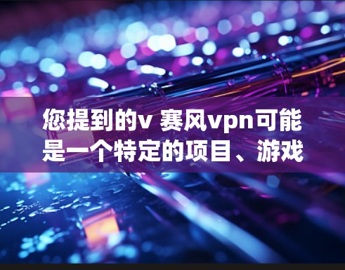 您提到的v 赛风vpn可能是一个特定的项目、游戏、影视作品或技术术语。为了更好地帮助您，我需要更多的信息。请提供以下内容