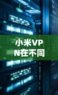 小米VPN在不同的小米手机型号上可能会有所不同，以下是一些常见版本及其功能