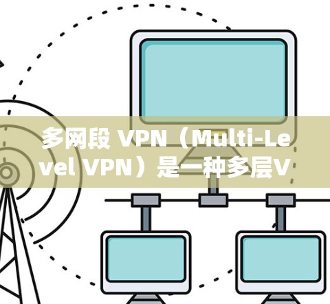 多网段 VPN（Multi-Level VPN）是一种多层VPN技术，通过在多个网段上独立建立VPN连接，实现对更大网络区域的加密访问。以下是关于多网段 VPN 的详细分析