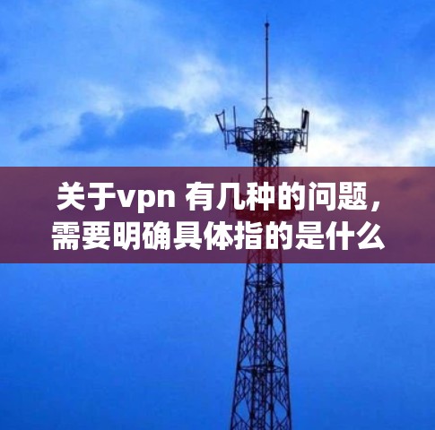 关于vpn 有几种的问题，需要明确具体指的是什么。以下是一些可能的解释
