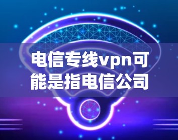 电信专线vpn可能是指电信公司提供的VPN服务，或者是一个特定的网络设备或软件。以下是一些可能的解释和建议