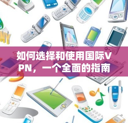 如何选择和使用国际VPN，一个全面的指南