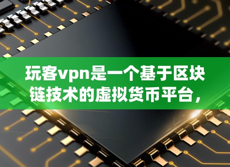 玩客vpn是一个基于区块链技术的虚拟货币平台，主要用于提供一个安全、便捷的网络环境。以下是关于玩客vpn的一些基本信息和功能