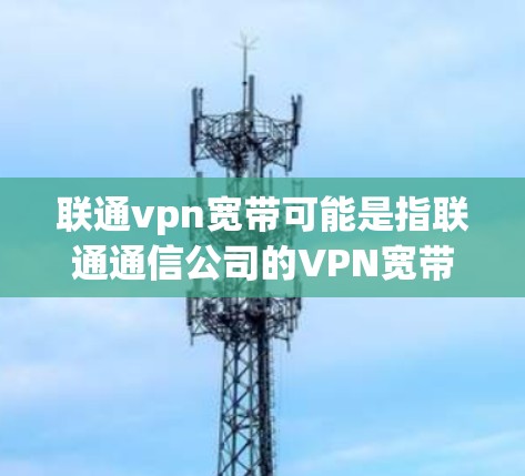 联通vpn宽带可能是指联通通信公司的VPN宽带服务。联通作为中国的通信运营商，确实提供了一定数量的VPN服务，以满足用户对加密通信的需求。以下是对联通vpn宽带的详细介绍