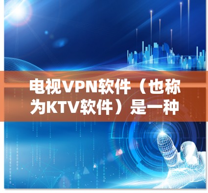 电视VPN软件（也称为KTV软件）是一种专门提供观看或下载各类电视节目的软件工具。这些软件通常支持多种电视节目源，包括电视剧、电影、KTV、综艺等。用户可以通过这些软件观看电视节目或下载视频内容