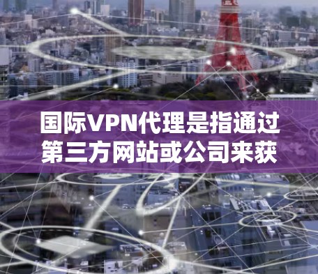 国际VPN代理是指通过第三方网站或公司来获取VPN服务的网络服务。这些代理通常是为了提供更安全、更可靠的VPN体验，尤其是在需要访问国际网络或进行跨国连接时
