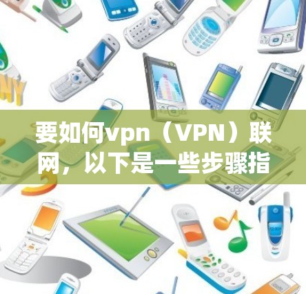 要如何vpn(VPN)联网,以下是一些步骤指南 要如何vpn(VPN)联网,以下是一些步骤指南