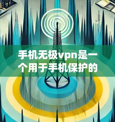 手机无极vpn是一个用于手机保护的工具，主要通过加密技术来保护用户的数据安全。以下是关于无极vpn的详细介绍