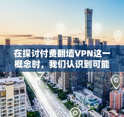 在探讨付费翻墙VPN这一概念时，我们认识到可能存在一些混淆和误解，因此需要更清晰地分析其可能含义及其风险。以下是关于付费翻墙VPN的详细分析