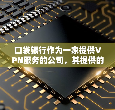 口袋银行作为一家提供VPN服务的公司，其提供的服务主要集中在保护个人数据的加密。以下是对口袋银行VPN服务的总结和分析